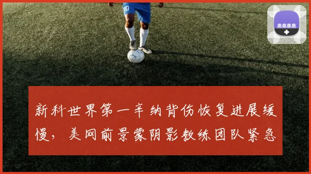 新科世界第一辛纳背伤恢复进展缓慢，美网前景蒙阴影教练团队紧急调整寻求突破