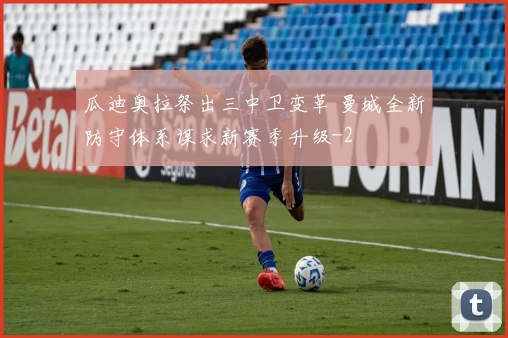 瓜迪奥拉祭出三中卫变革 曼城全新防守体系谋求新赛季升级