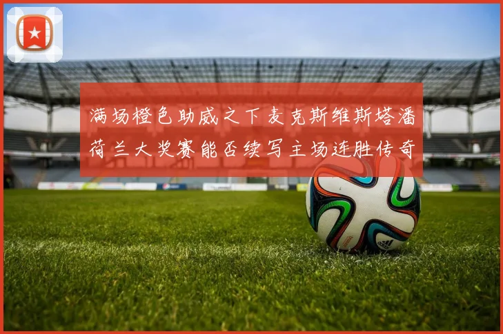 满场橙色助威之下麦克斯维斯塔潘荷兰大奖赛能否续写主场连胜传奇