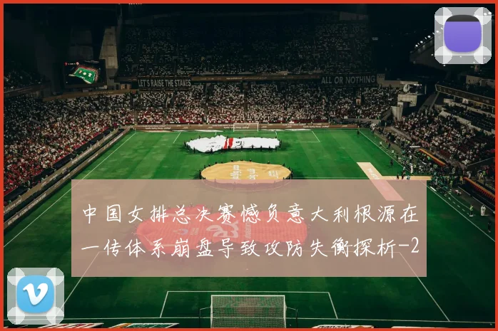 中国女排总决赛憾负意大利根源在一传体系崩盘导致攻防失衡探析