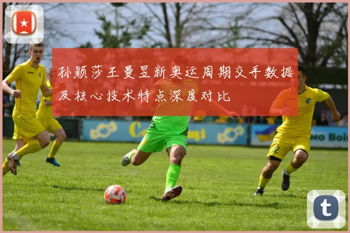 孙颖莎王曼昱新奥运周期交手数据及核心技术特点深度对比