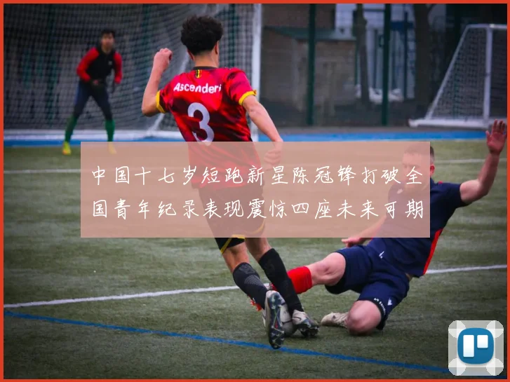 中国十七岁短跑新星陈冠锋打破全国青年纪录表现震惊四座未来可期