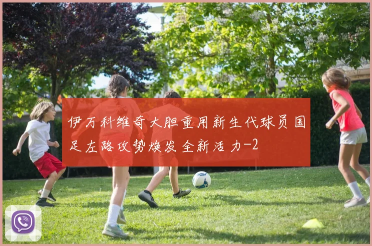 伊万科维奇大胆重用新生代球员国足左路攻势焕发全新活力
