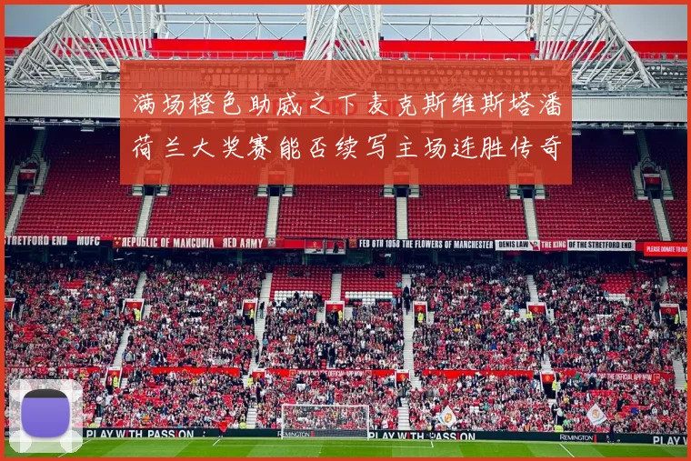 满场橙色助威之下麦克斯维斯塔潘荷兰大奖赛能否续写主场连胜传奇