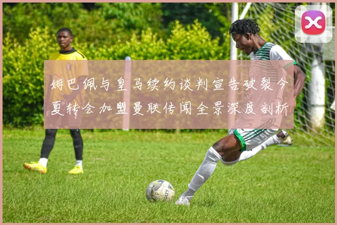 姆巴佩与皇马续约谈判宣告破裂今夏转会加盟曼联传闻全景深度剖析