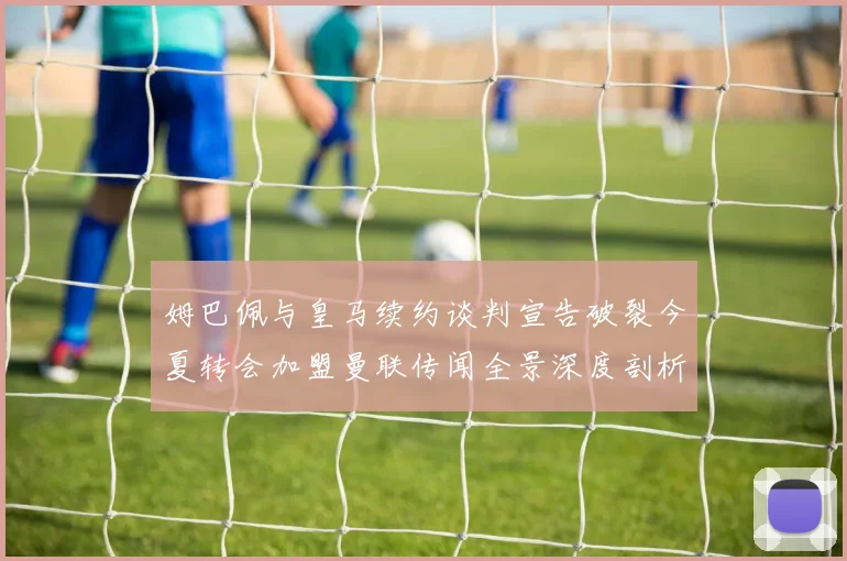 姆巴佩与皇马续约谈判宣告破裂今夏转会加盟曼联传闻全景深度剖析