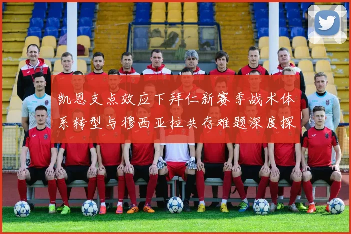 凯恩支点效应下拜仁新赛季战术体系转型与穆西亚拉共存难题深度探析