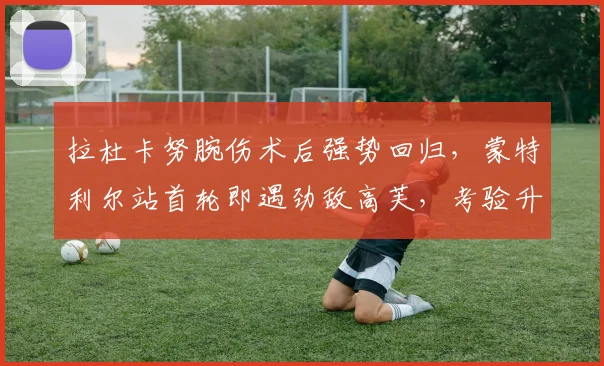 拉杜卡努腕伤术后强势回归,蒙特利尔站首轮即遇劲敌高芙,考验升级