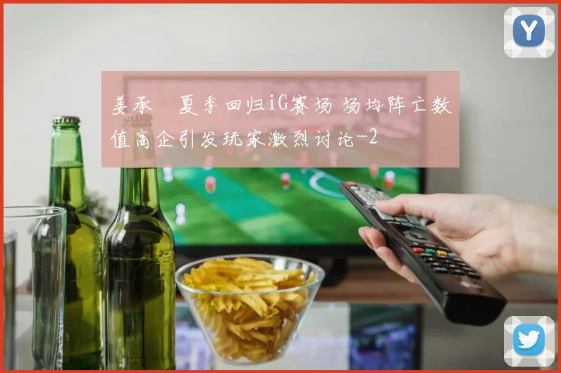 姜承録夏季回归iG赛场 场均阵亡数值高企引发玩家激烈讨论