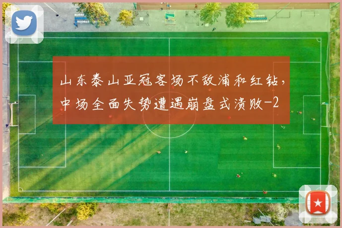 山东泰山亚冠客场不敌浦和红钻，中场全面失势遭遇崩盘式溃败