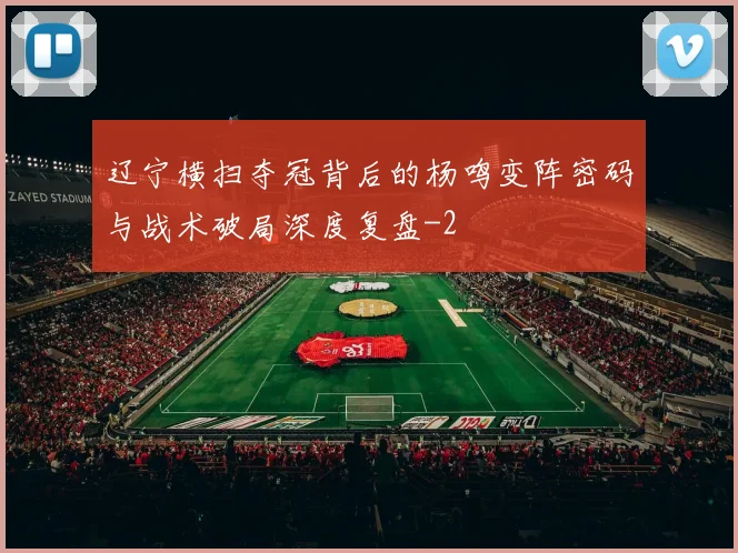 辽宁横扫夺冠背后的杨鸣变阵密码与战术破局深度复盘