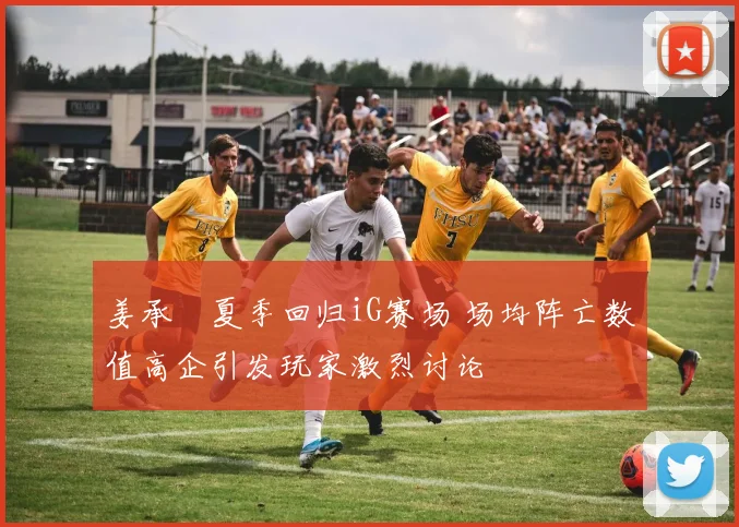 姜承録夏季回归iG赛场 场均阵亡数值高企引发玩家激烈讨论