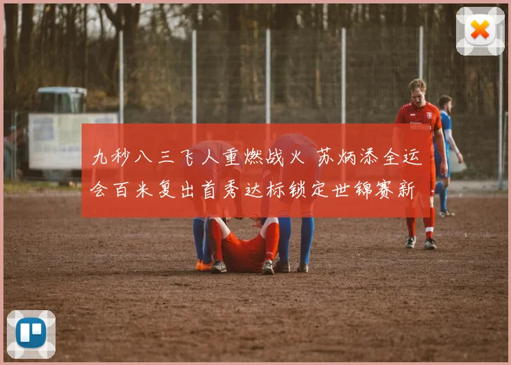 九秒八三飞人重燃战火 苏炳添全运会百米复出首秀达标锁定世锦赛新航标