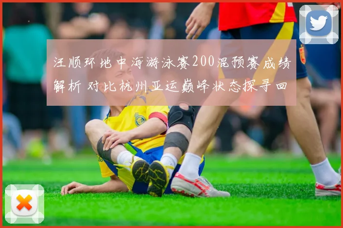 汪顺环地中海游泳赛200混预赛成绩解析 对比杭州亚运巅峰状态探寻回升轨迹