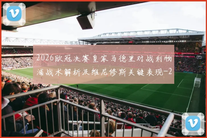 2026欧冠决赛皇家马德里对战利物浦战术解析及维尼修斯关键表现