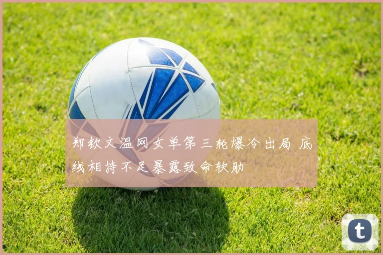 郑钦文温网女单第三轮爆冷出局 底线相持不足暴露致命软肋