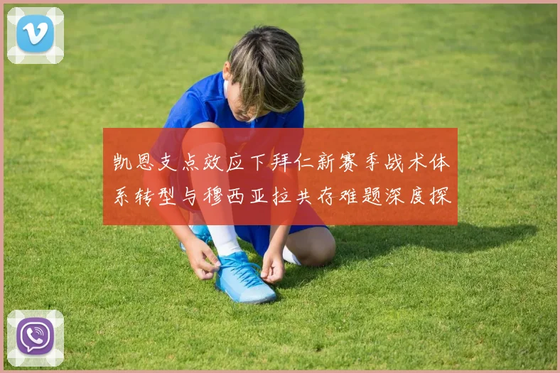 凯恩支点效应下拜仁新赛季战术体系转型与穆西亚拉共存难题深度探析