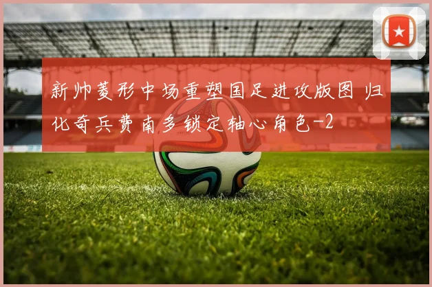 新帅菱形中场重塑国足进攻版图 归化奇兵费南多锁定轴心角色
