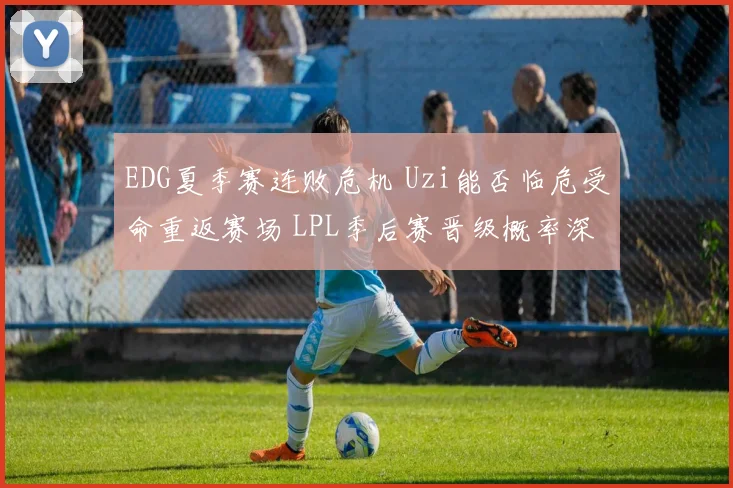EDG夏季赛连败危机 Uzi能否临危受命重返赛场 LPL季后赛晋级概率深度解析