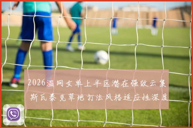 2026温网女单上半区潜在强敌云集 斯瓦泰克草地打法风格适应性深度分析