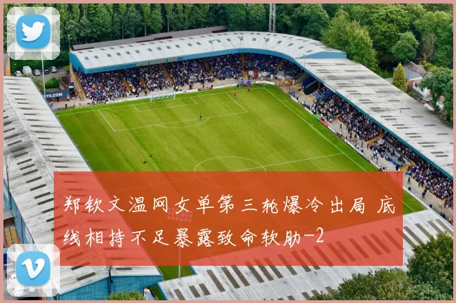 郑钦文温网女单第三轮爆冷出局 底线相持不足暴露致命软肋